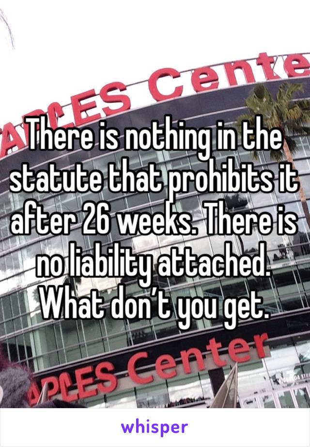 There is nothing in the statute that prohibits it after 26 weeks. There is no liability attached. What don’t you get.