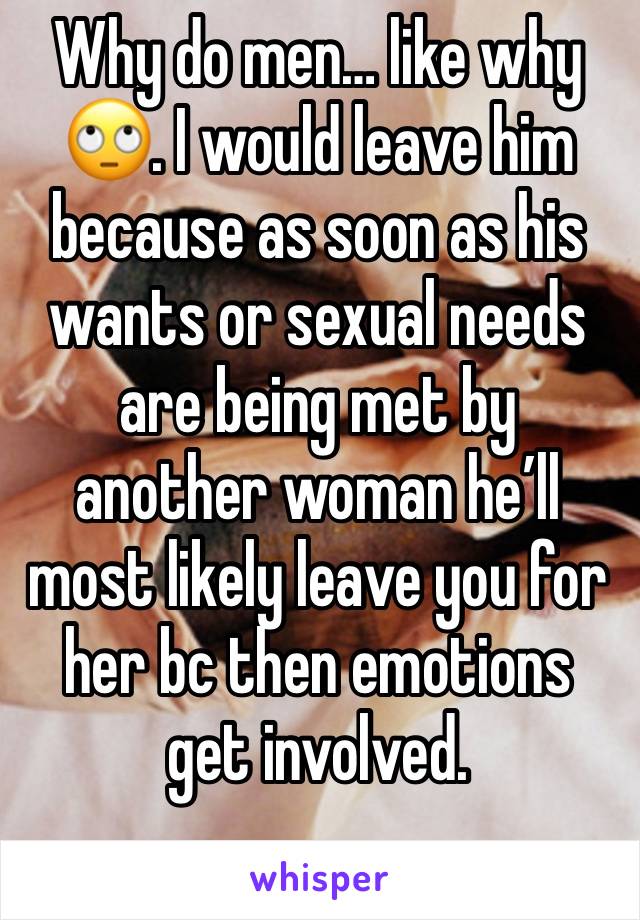 Why do men… like why 🙄. I would leave him because as soon as his wants or sexual needs are being met by another woman he’ll most likely leave you for her bc then emotions get involved.