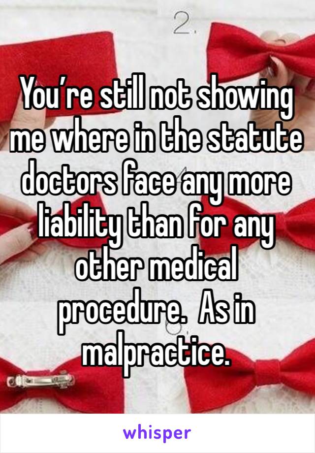 You’re still not showing me where in the statute doctors face any more liability than for any other medical procedure.  As in malpractice.