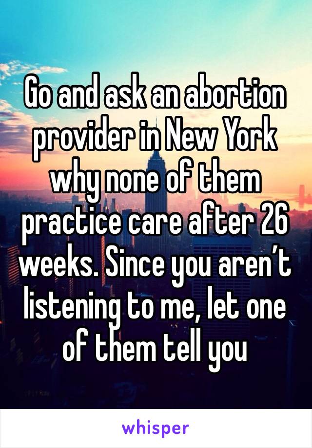 Go and ask an abortion provider in New York why none of them practice care after 26 weeks. Since you aren’t listening to me, let one of them tell you