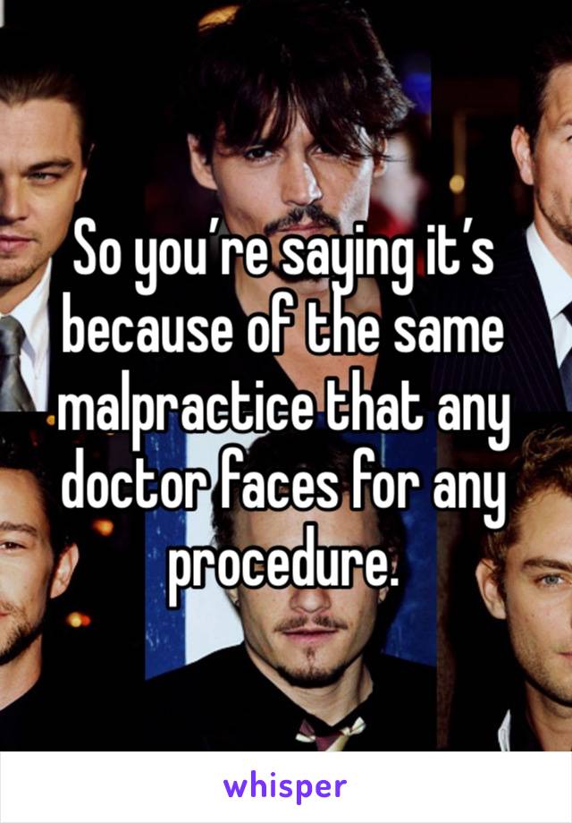 So you’re saying it’s because of the same malpractice that any doctor faces for any procedure.