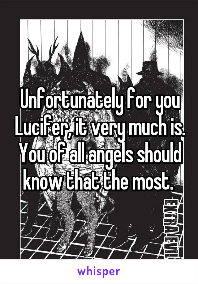 Unfortunately for you Lucifer, it very much is. You of all angels should know that the most. 