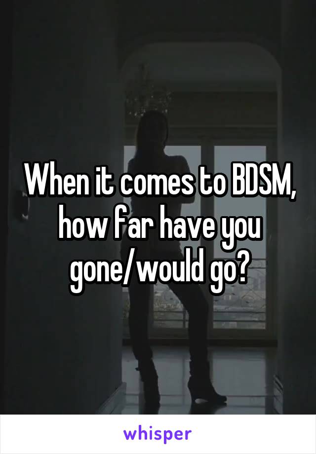 When it comes to BDSM, how far have you gone/would go?