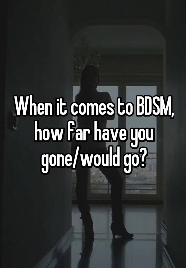 When it comes to BDSM, how far have you gone/would go?