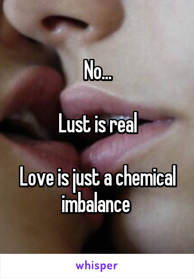 No...

Lust is real

Love is just a chemical imbalance 