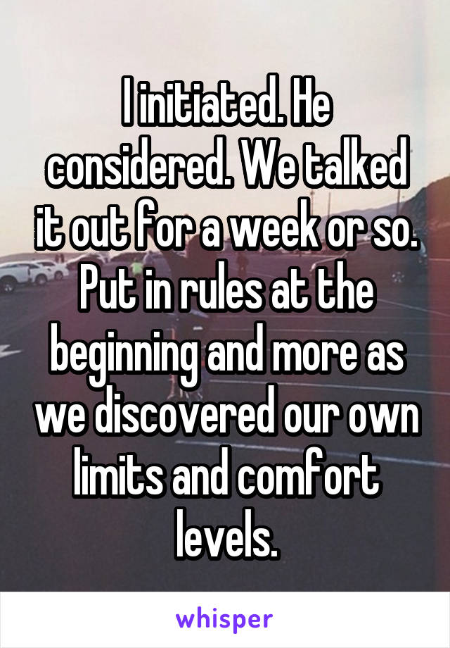 I initiated. He considered. We talked it out for a week or so. Put in rules at the beginning and more as we discovered our own limits and comfort levels.