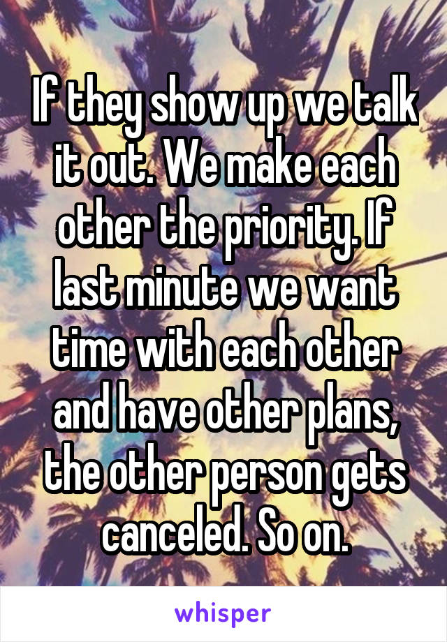 If they show up we talk it out. We make each other the priority. If last minute we want time with each other and have other plans, the other person gets canceled. So on.