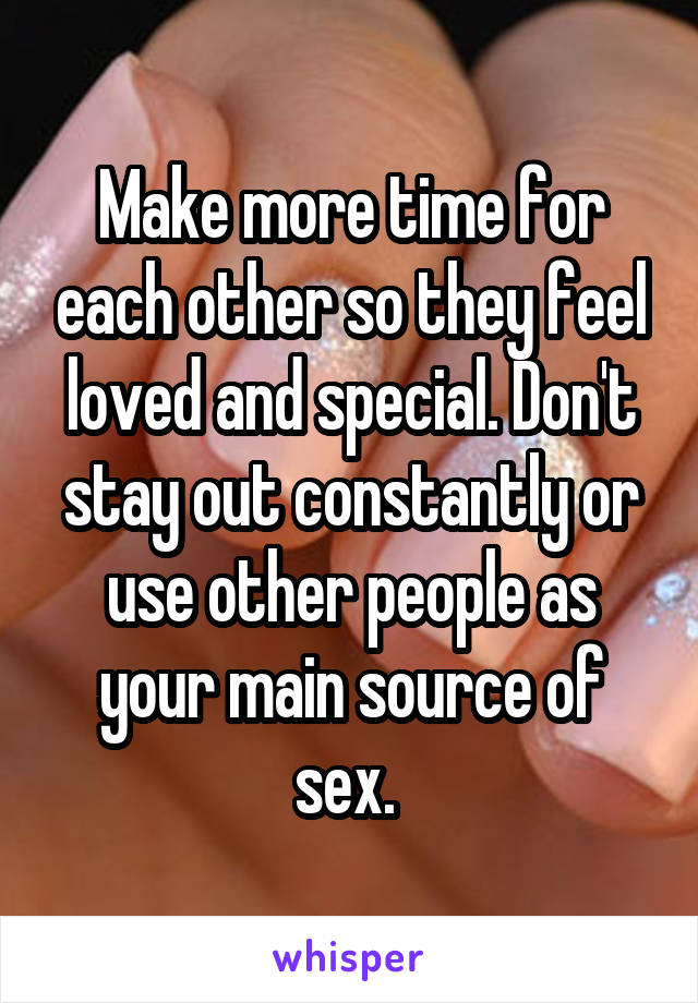 Make more time for each other so they feel loved and special. Don't stay out constantly or use other people as your main source of sex. 