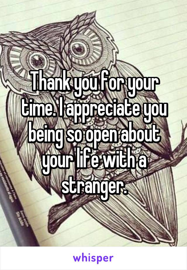 Thank you for your time. I appreciate you being so open about your life with a stranger.