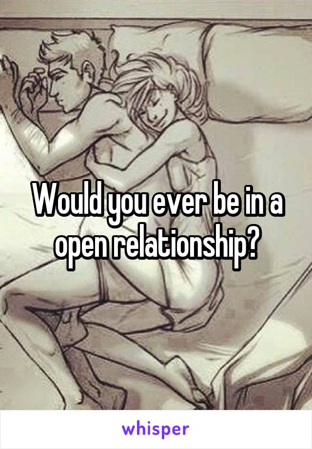 Would you ever be in a open relationship?