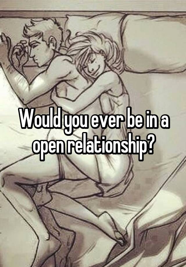 Would you ever be in a open relationship?