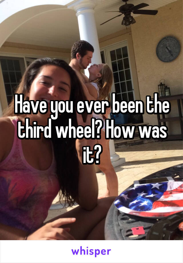 Have you ever been the third wheel? How was it?