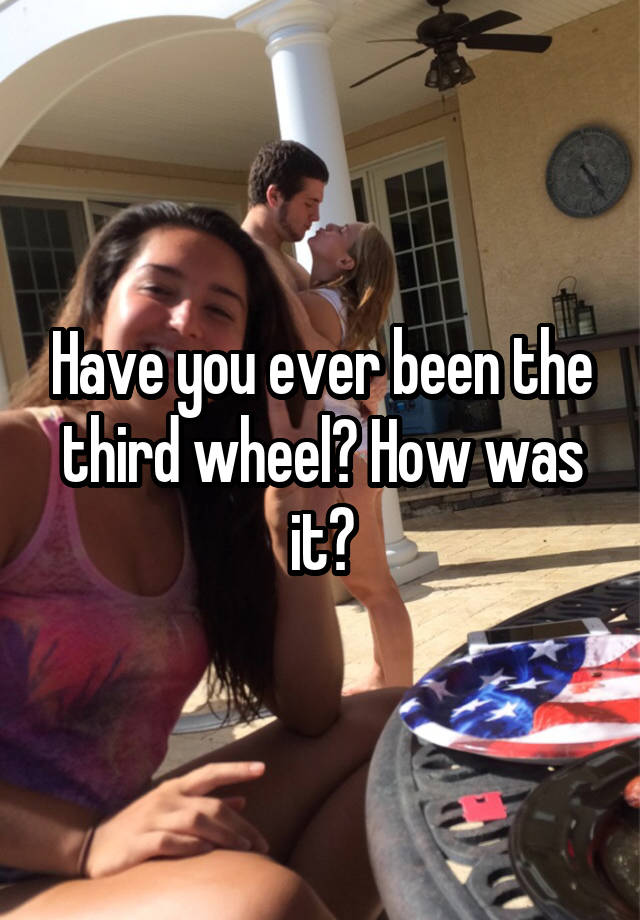 Have you ever been the third wheel? How was it?