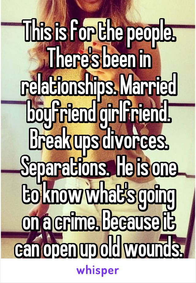 This is for the people. There's been in relationships. Married boyfriend girlfriend. Break ups divorces. Separations.  He is one to know what's going on a crime. Because it can open up old wounds.