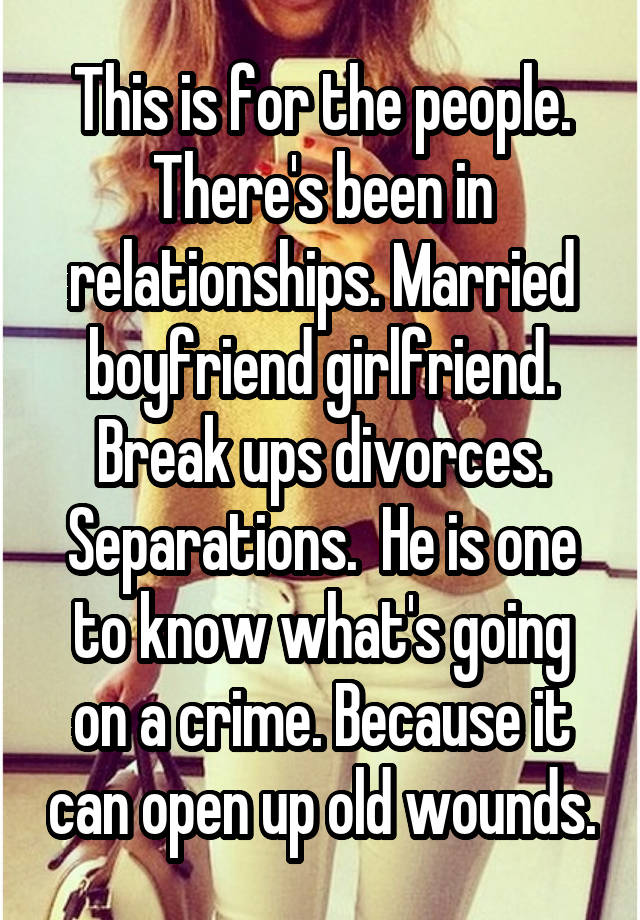 This is for the people. There's been in relationships. Married boyfriend girlfriend. Break ups divorces. Separations.  He is one to know what's going on a crime. Because it can open up old wounds.