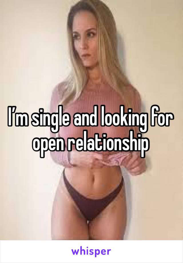 I’m single and looking for open relationship