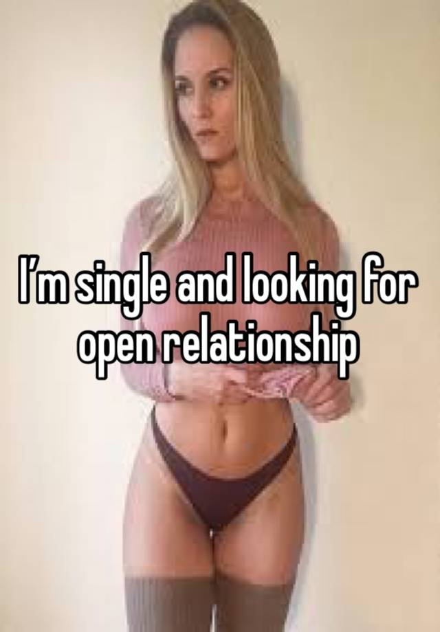 I’m single and looking for open relationship