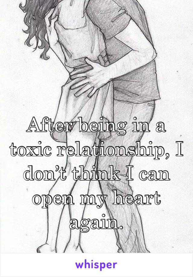 After being in a toxic relationship, I don’t think I can open my heart again.