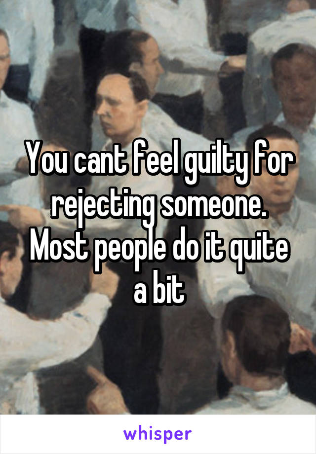 You cant feel guilty for rejecting someone. Most people do it quite a bit