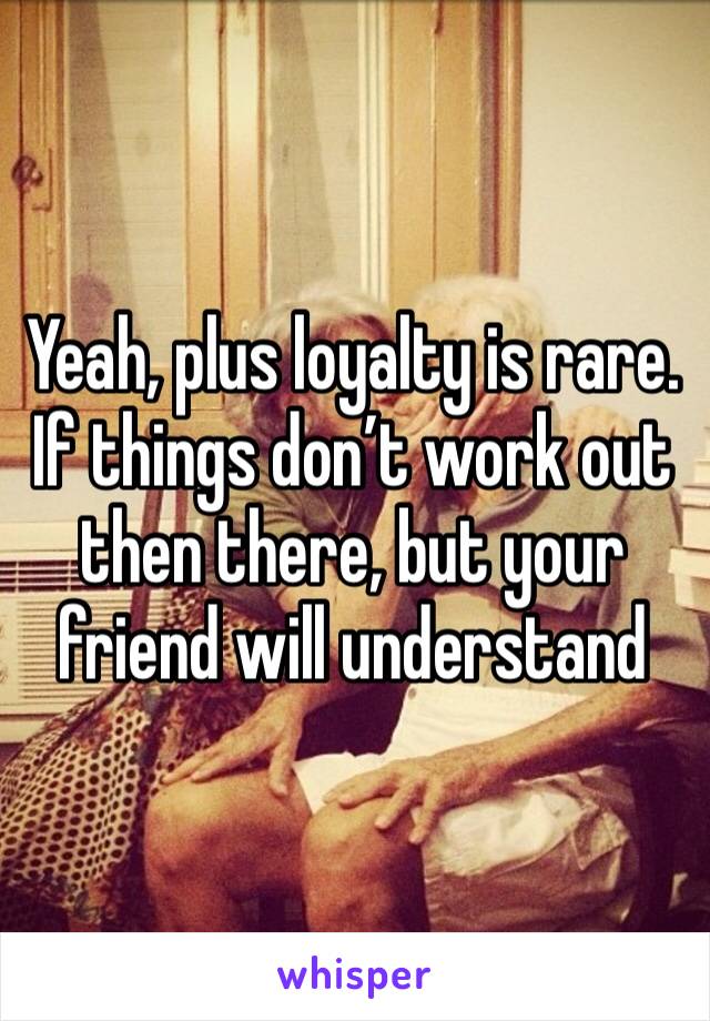 Yeah, plus loyalty is rare. If things don’t work out then there, but your friend will understand 