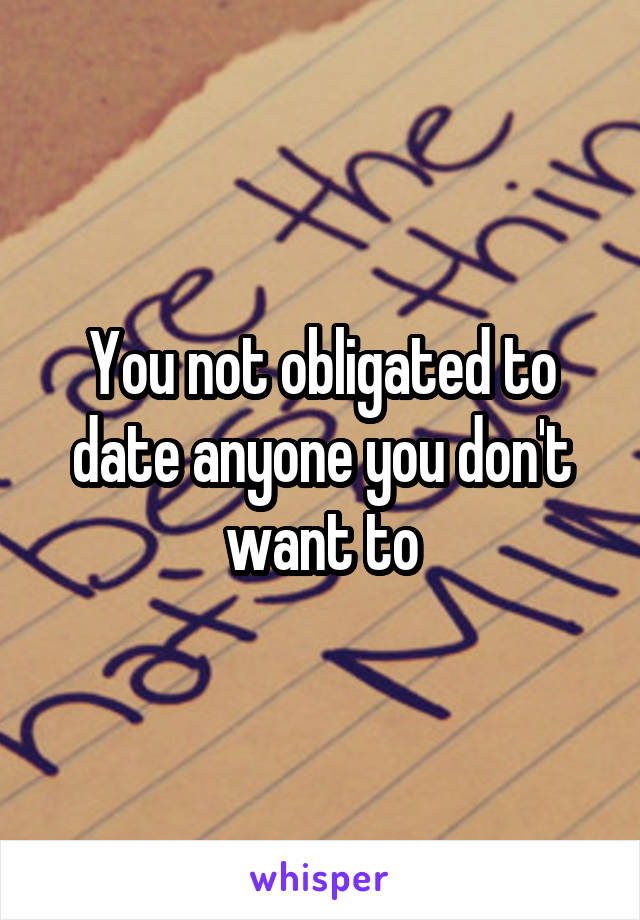 You not obligated to date anyone you don't want to