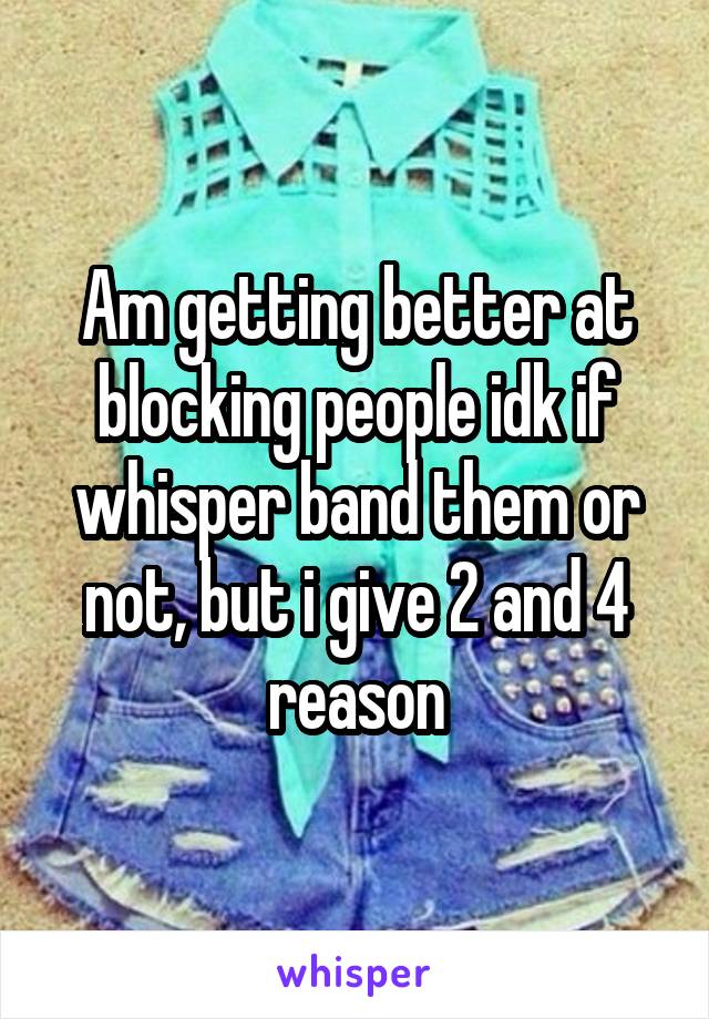 Am getting better at blocking people idk if whisper band them or not, but i give 2 and 4 reason