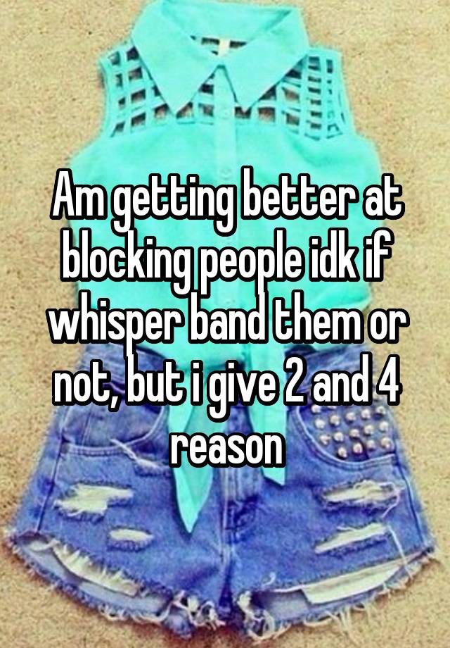 Am getting better at blocking people idk if whisper band them or not, but i give 2 and 4 reason