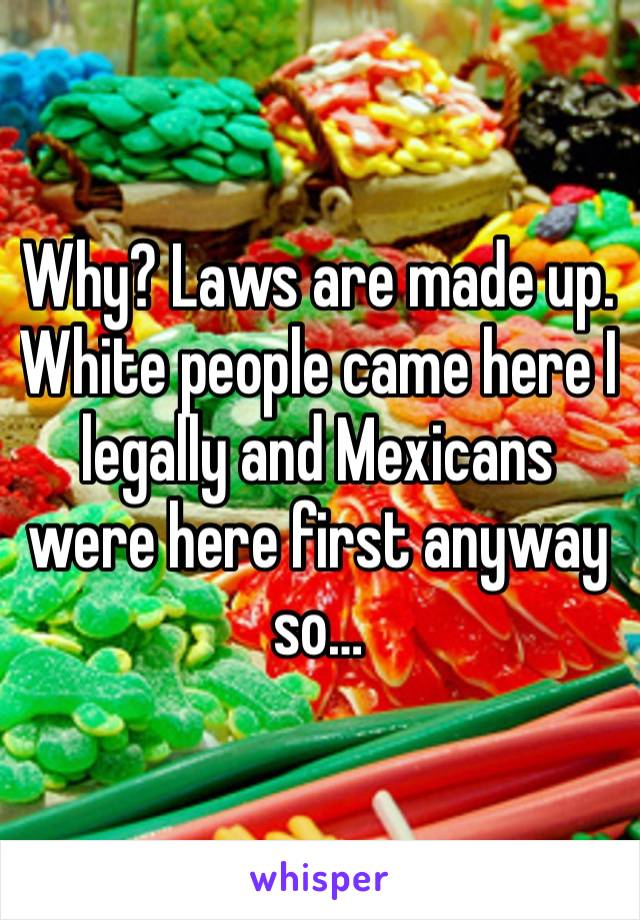 Why? Laws are made up. 
White people came here I legally and Mexicans were here first anyway so…