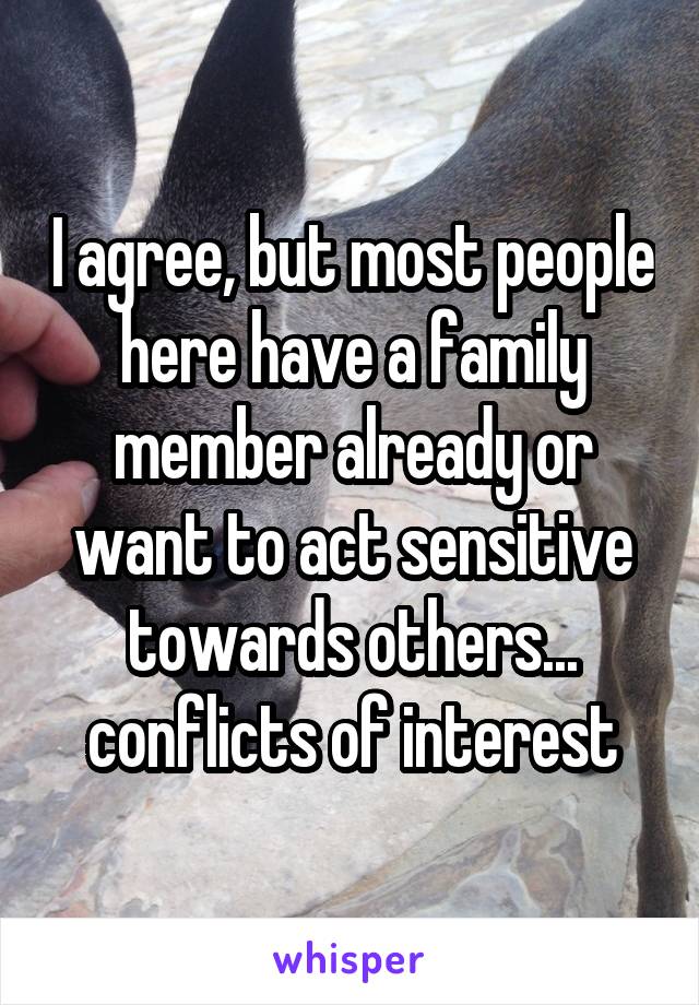 I agree, but most people here have a family member already or want to act sensitive towards others... conflicts of interest