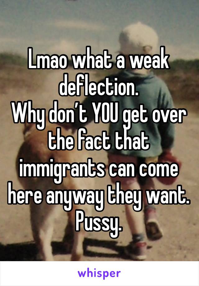 Lmao what a weak deflection.
Why don’t YOU get over the fact that immigrants can come here anyway they want. 
Pussy.