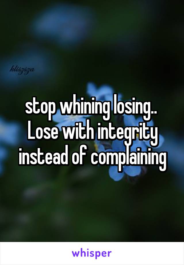 stop whining losing..  Lose with integrity instead of complaining
