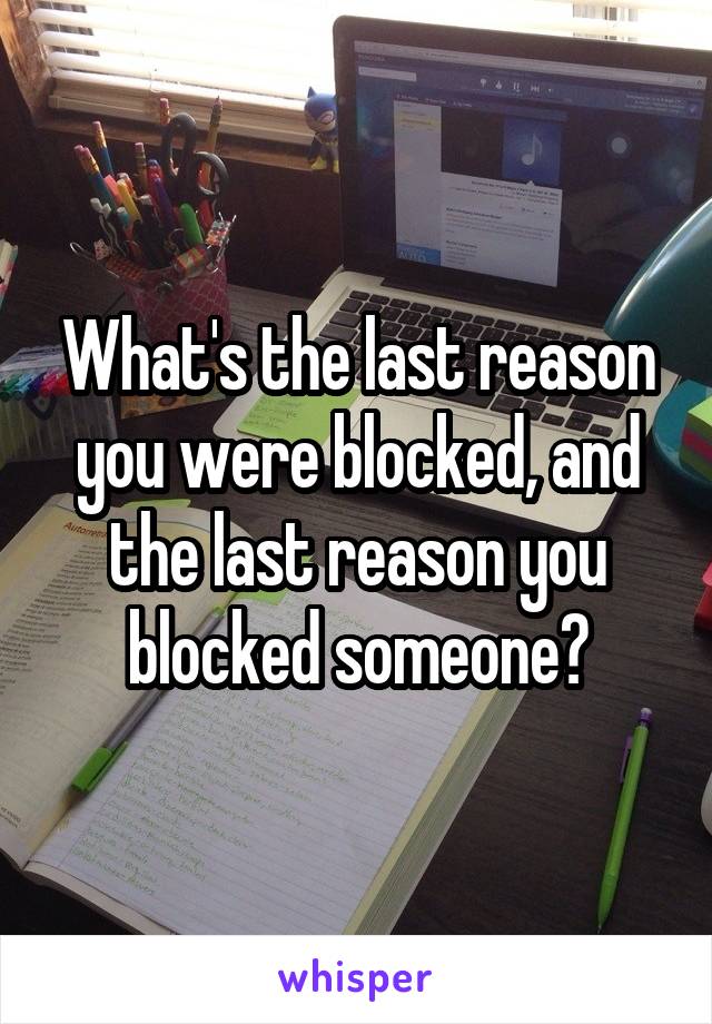 What's the last reason you were blocked, and the last reason you blocked someone?