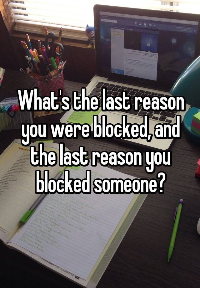 What's the last reason you were blocked, and the last reason you blocked someone?