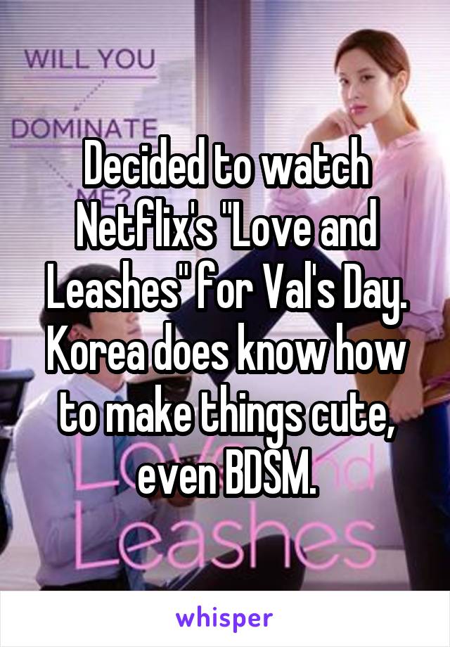 Decided to watch Netflix's "Love and Leashes" for Val's Day. Korea does know how to make things cute, even BDSM.