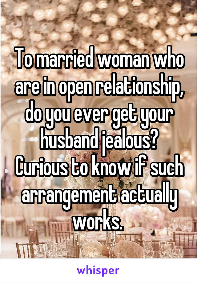 To married woman who are in open relationship, do you ever get your husband jealous? Curious to know if such arrangement actually works. 