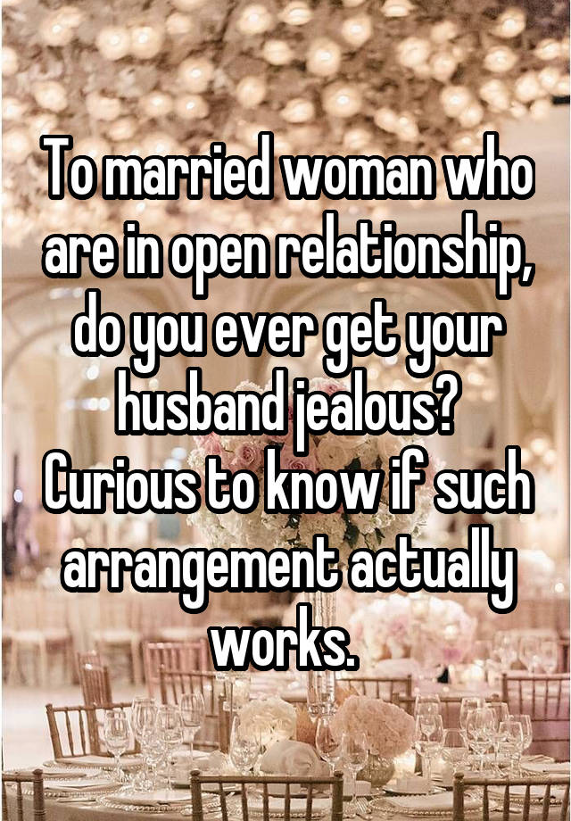 To married woman who are in open relationship, do you ever get your husband jealous? Curious to know if such arrangement actually works. 