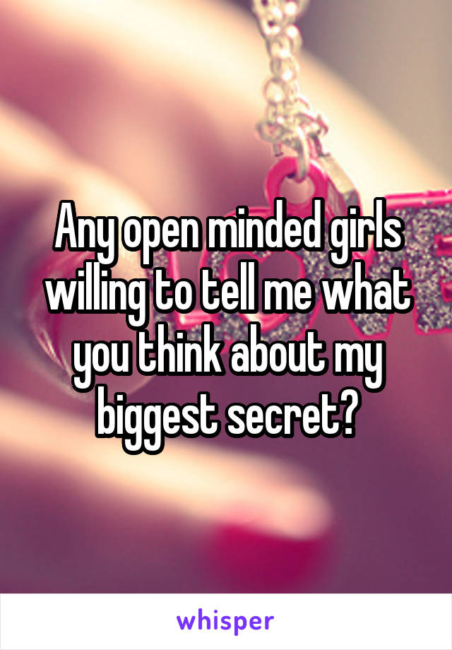 Any open minded girls willing to tell me what you think about my biggest secret?