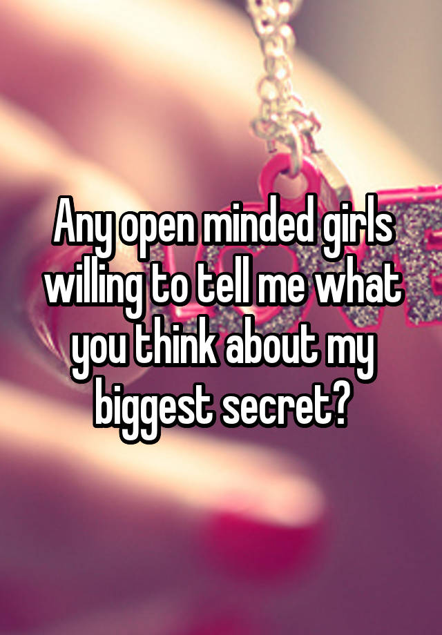 Any open minded girls willing to tell me what you think about my biggest secret?