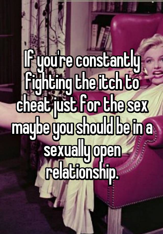 If you're constantly fighting the itch to cheat just for the sex maybe you should be in a sexually open relationship.