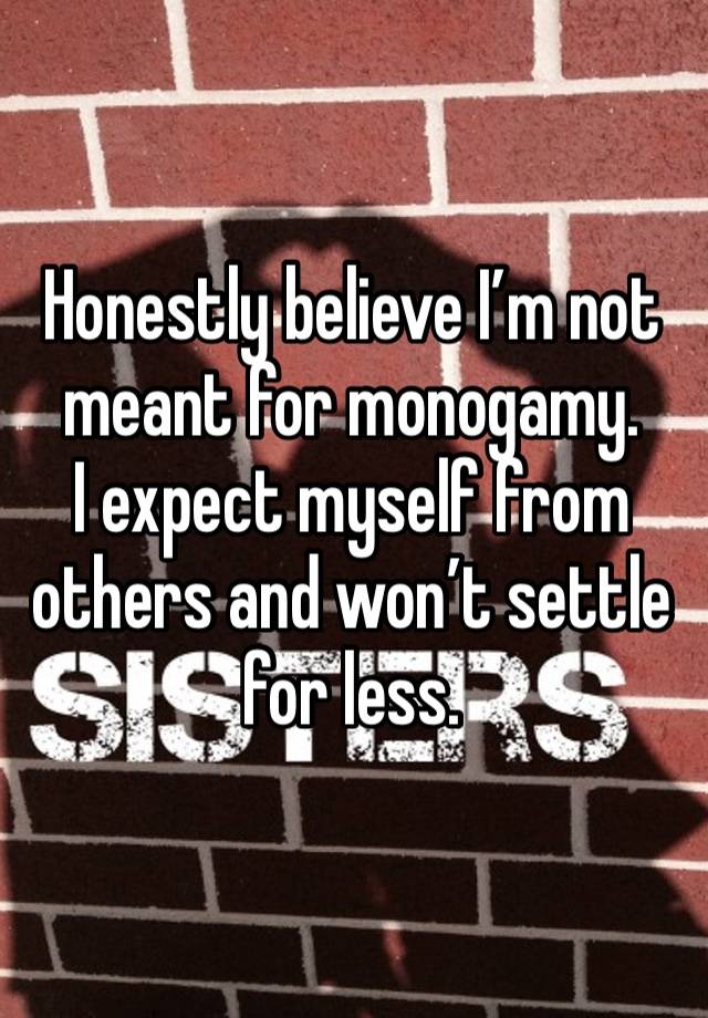 Honestly believe I’m not meant for monogamy.
I expect myself from others and won’t settle for less. 