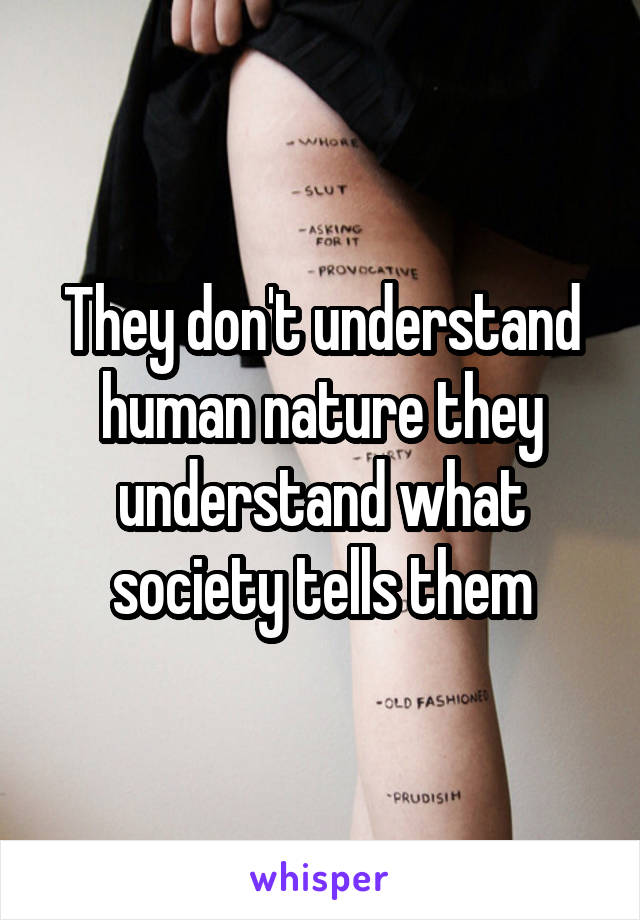 They don't understand human nature they understand what society tells them