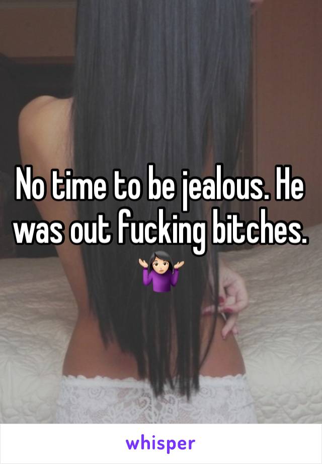 No time to be jealous. He was out fucking bitches. 🤷🏻‍♀️