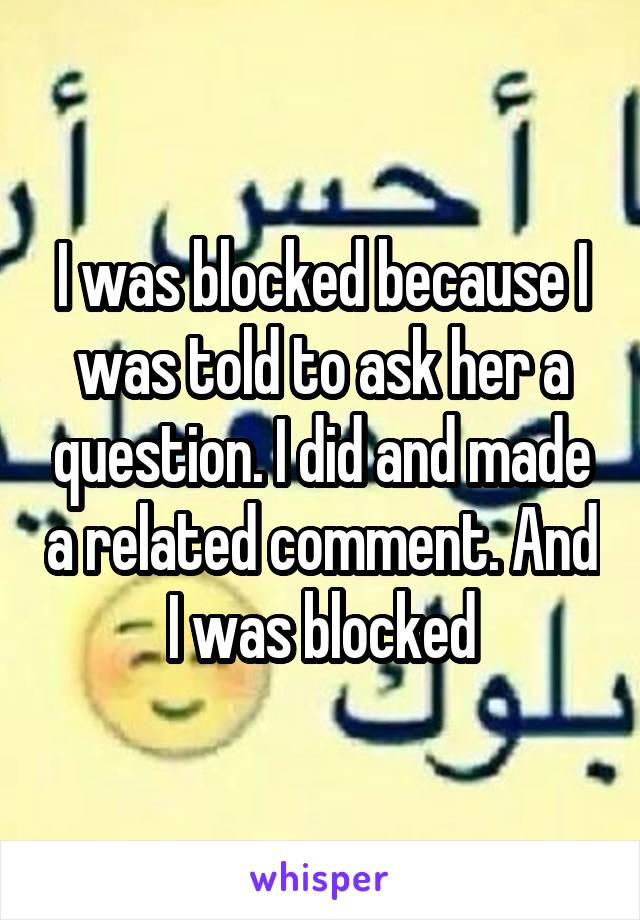 I was blocked because I was told to ask her a question. I did and made a related comment. And I was blocked