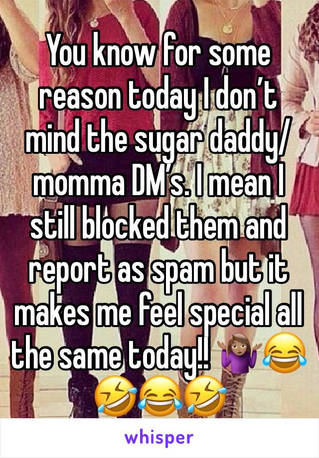 You know for some reason today I don’t mind the sugar daddy/momma DM’s. I mean I still blocked them and report as spam but it makes me feel special all the same today!! 🤷🏽‍♀️😂🤣😂🤣