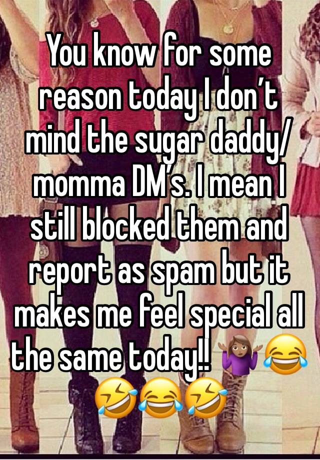 You know for some reason today I don’t mind the sugar daddy/momma DM’s. I mean I still blocked them and report as spam but it makes me feel special all the same today!! 🤷🏽‍♀️😂🤣😂🤣