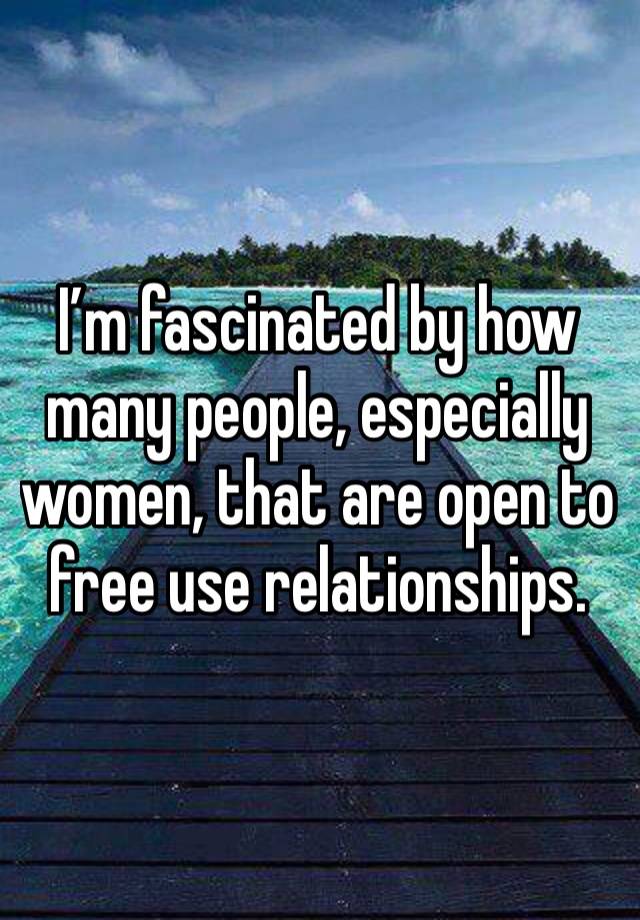 I’m fascinated by how many people, especially women, that are open to free use relationships.