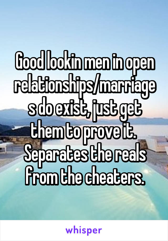 Good lookin men in open relationships/marriages do exist, just get them to prove it.  Separates the reals from the cheaters.