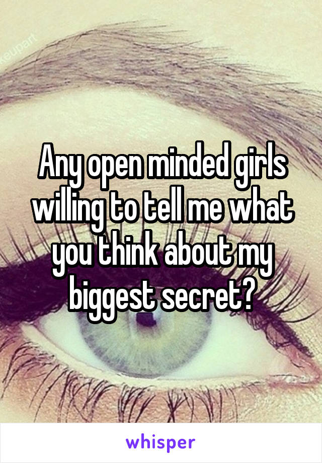 Any open minded girls willing to tell me what you think about my biggest secret?