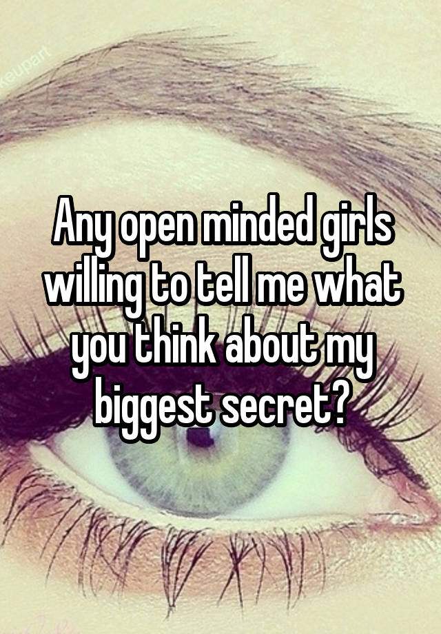 Any open minded girls willing to tell me what you think about my biggest secret?