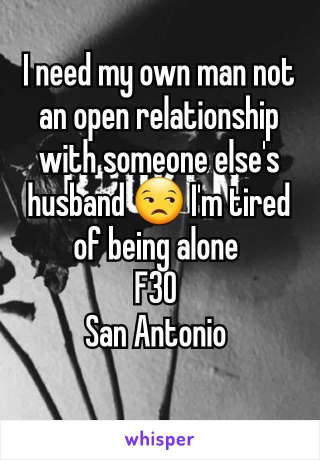 I need my own man not an open relationship with someone else's husband 😒 I'm tired of being alone 
F30 
San Antonio 